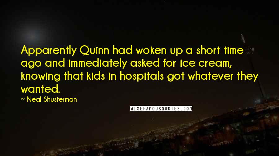 Neal Shusterman Quotes: Apparently Quinn had woken up a short time ago and immediately asked for ice cream, knowing that kids in hospitals got whatever they wanted.