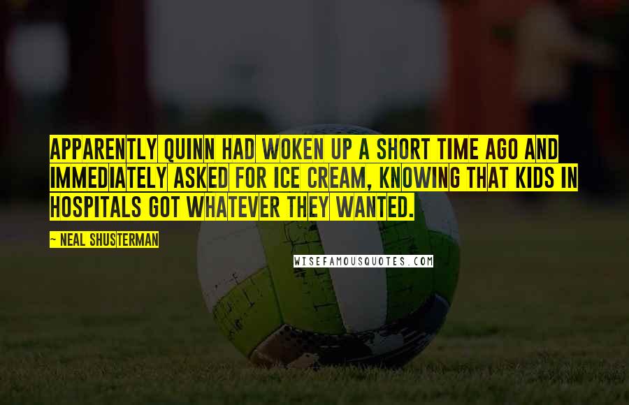 Neal Shusterman Quotes: Apparently Quinn had woken up a short time ago and immediately asked for ice cream, knowing that kids in hospitals got whatever they wanted.