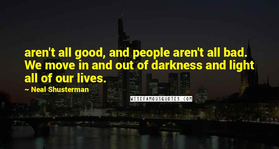 Neal Shusterman Quotes: aren't all good, and people aren't all bad. We move in and out of darkness and light all of our lives.