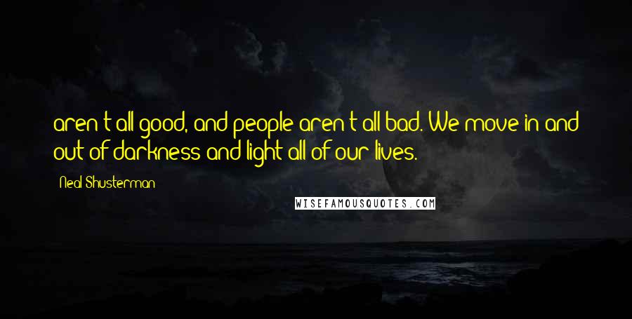 Neal Shusterman Quotes: aren't all good, and people aren't all bad. We move in and out of darkness and light all of our lives.