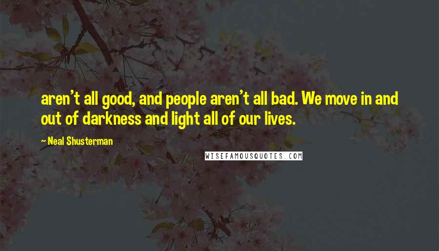 Neal Shusterman Quotes: aren't all good, and people aren't all bad. We move in and out of darkness and light all of our lives.