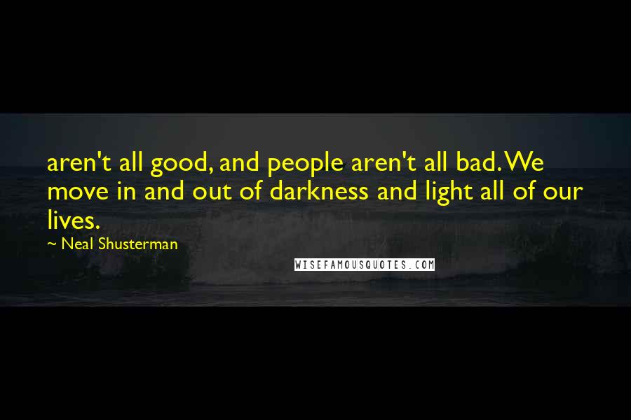 Neal Shusterman Quotes: aren't all good, and people aren't all bad. We move in and out of darkness and light all of our lives.