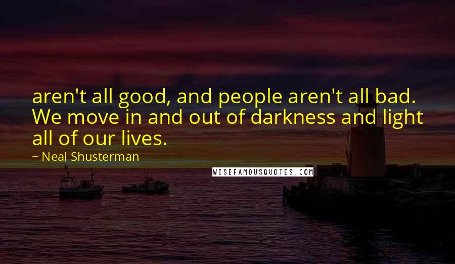 Neal Shusterman Quotes: aren't all good, and people aren't all bad. We move in and out of darkness and light all of our lives.