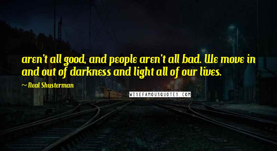 Neal Shusterman Quotes: aren't all good, and people aren't all bad. We move in and out of darkness and light all of our lives.