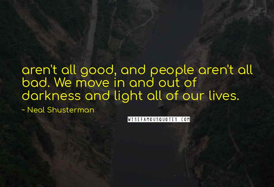 Neal Shusterman Quotes: aren't all good, and people aren't all bad. We move in and out of darkness and light all of our lives.