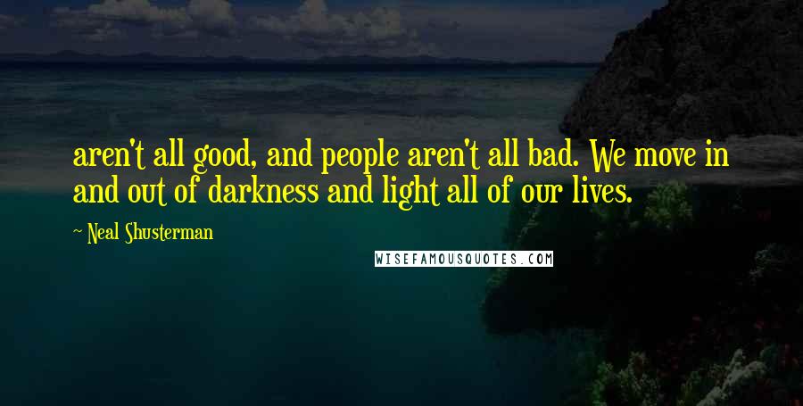 Neal Shusterman Quotes: aren't all good, and people aren't all bad. We move in and out of darkness and light all of our lives.