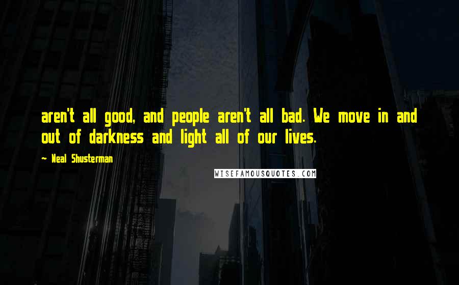 Neal Shusterman Quotes: aren't all good, and people aren't all bad. We move in and out of darkness and light all of our lives.