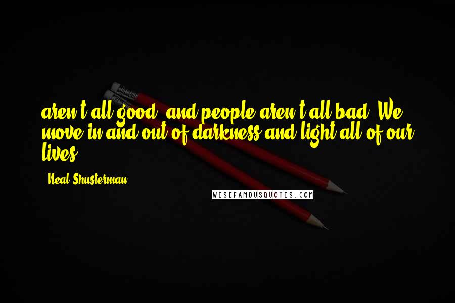 Neal Shusterman Quotes: aren't all good, and people aren't all bad. We move in and out of darkness and light all of our lives.