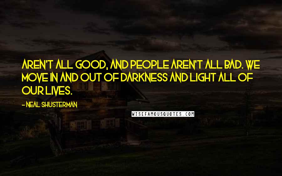 Neal Shusterman Quotes: aren't all good, and people aren't all bad. We move in and out of darkness and light all of our lives.