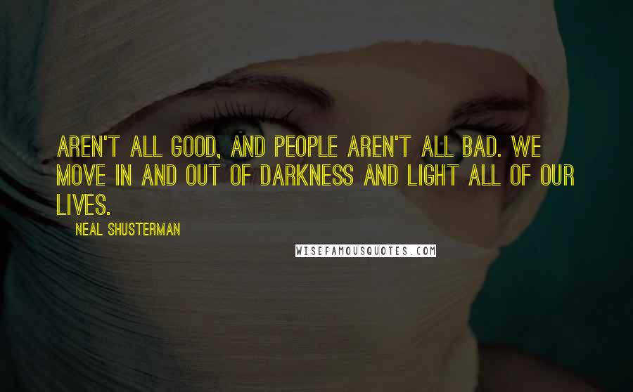 Neal Shusterman Quotes: aren't all good, and people aren't all bad. We move in and out of darkness and light all of our lives.