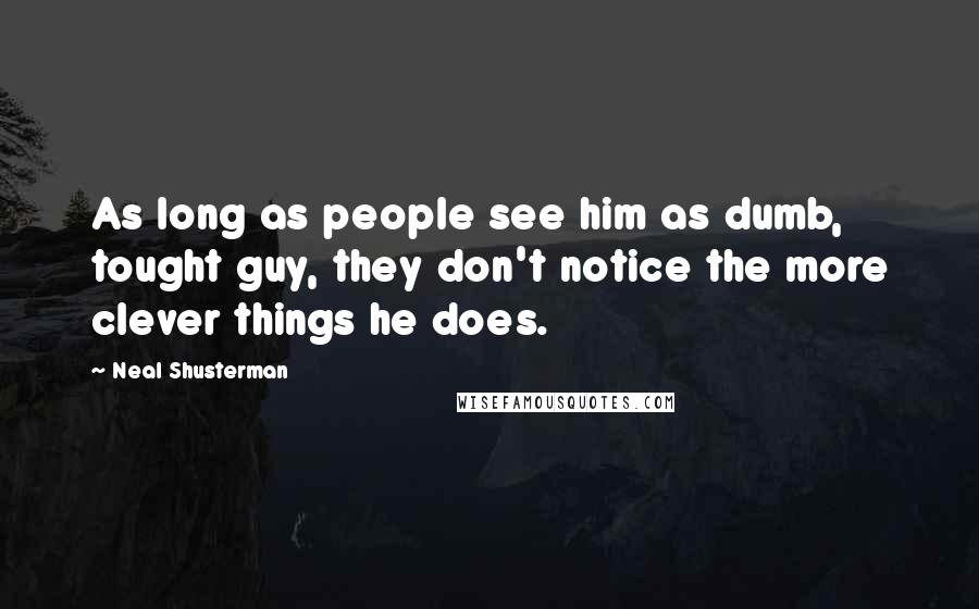 Neal Shusterman Quotes: As long as people see him as dumb, tought guy, they don't notice the more clever things he does.