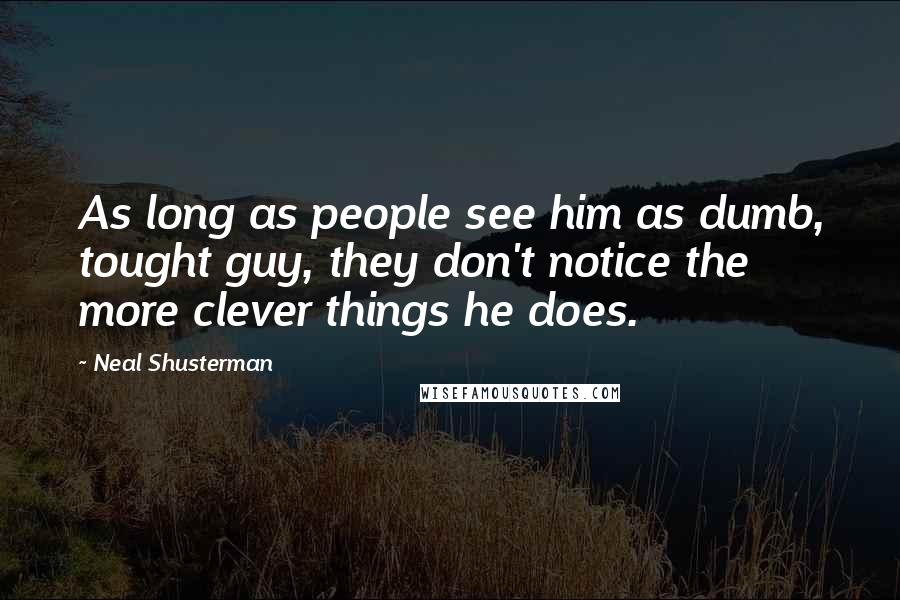 Neal Shusterman Quotes: As long as people see him as dumb, tought guy, they don't notice the more clever things he does.