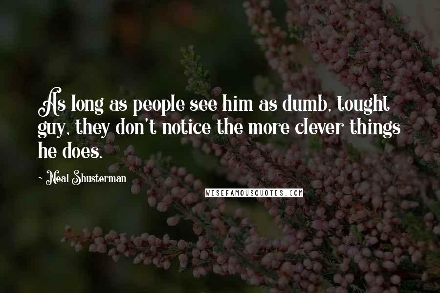 Neal Shusterman Quotes: As long as people see him as dumb, tought guy, they don't notice the more clever things he does.