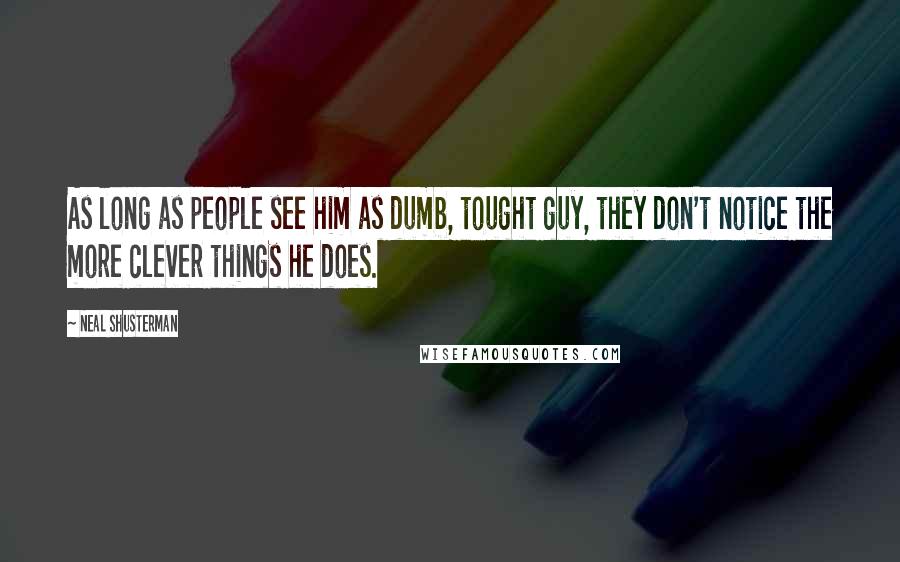 Neal Shusterman Quotes: As long as people see him as dumb, tought guy, they don't notice the more clever things he does.