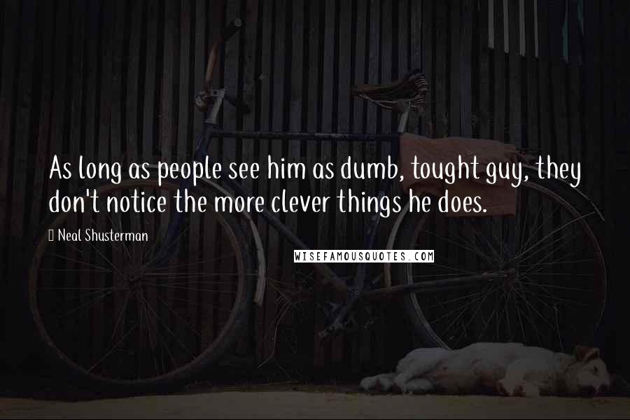 Neal Shusterman Quotes: As long as people see him as dumb, tought guy, they don't notice the more clever things he does.