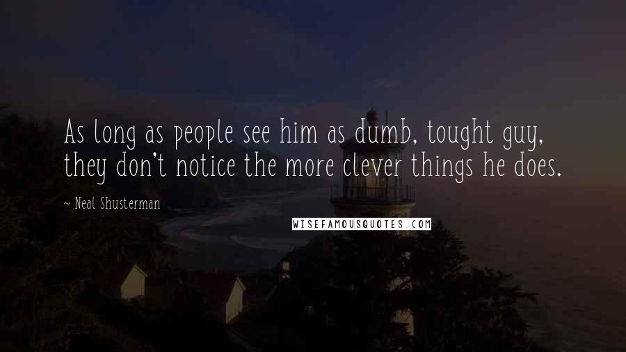 Neal Shusterman Quotes: As long as people see him as dumb, tought guy, they don't notice the more clever things he does.