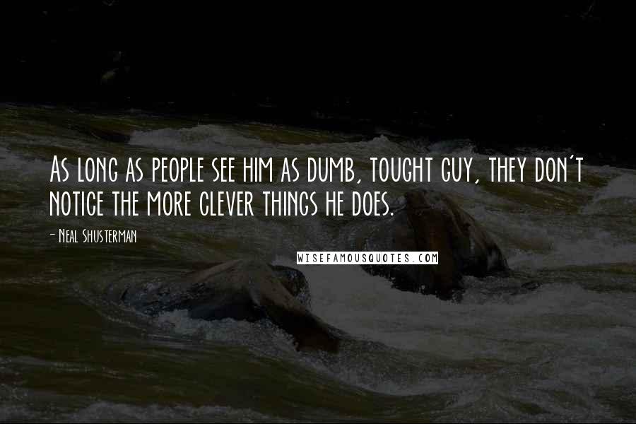 Neal Shusterman Quotes: As long as people see him as dumb, tought guy, they don't notice the more clever things he does.