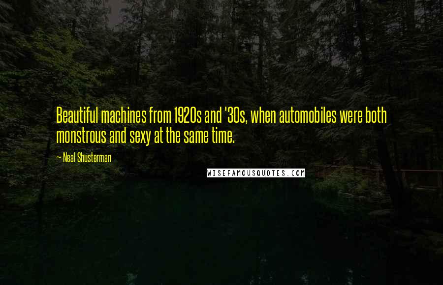Neal Shusterman Quotes: Beautiful machines from 1920s and '30s, when automobiles were both monstrous and sexy at the same time.