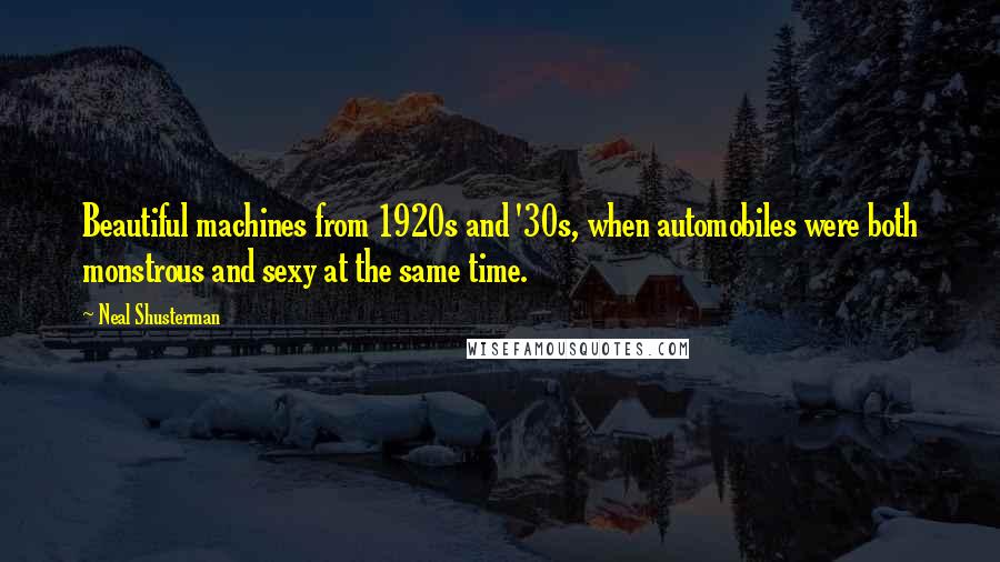 Neal Shusterman Quotes: Beautiful machines from 1920s and '30s, when automobiles were both monstrous and sexy at the same time.