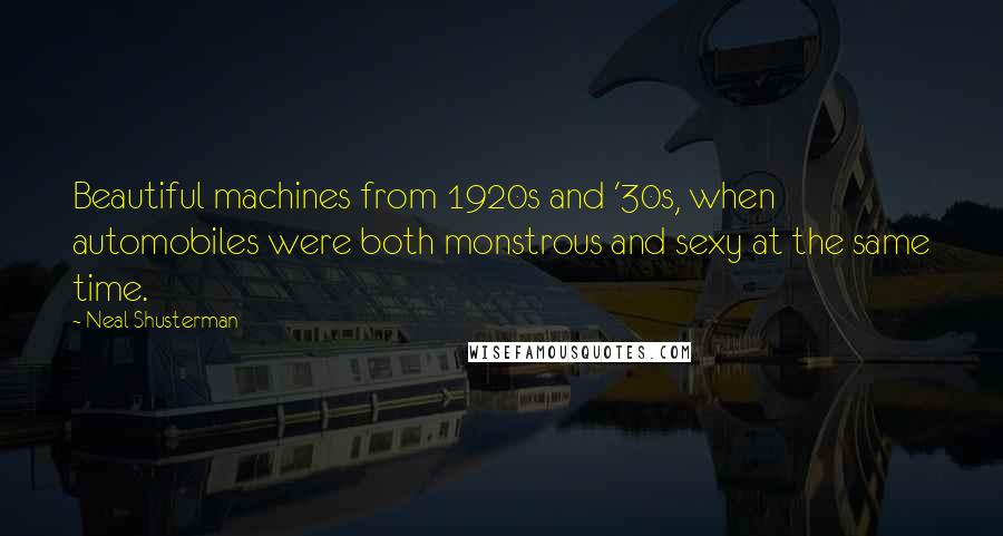 Neal Shusterman Quotes: Beautiful machines from 1920s and '30s, when automobiles were both monstrous and sexy at the same time.