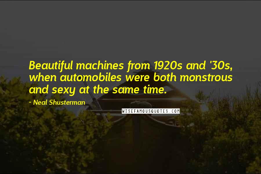 Neal Shusterman Quotes: Beautiful machines from 1920s and '30s, when automobiles were both monstrous and sexy at the same time.
