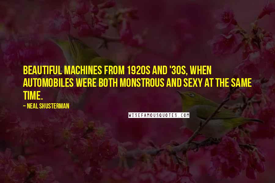 Neal Shusterman Quotes: Beautiful machines from 1920s and '30s, when automobiles were both monstrous and sexy at the same time.