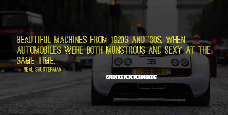 Neal Shusterman Quotes: Beautiful machines from 1920s and '30s, when automobiles were both monstrous and sexy at the same time.
