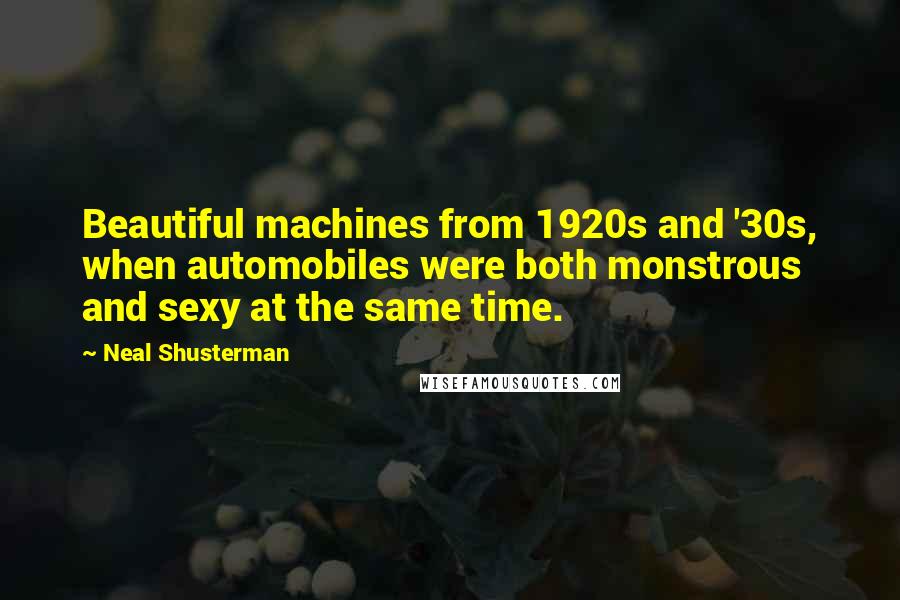 Neal Shusterman Quotes: Beautiful machines from 1920s and '30s, when automobiles were both monstrous and sexy at the same time.