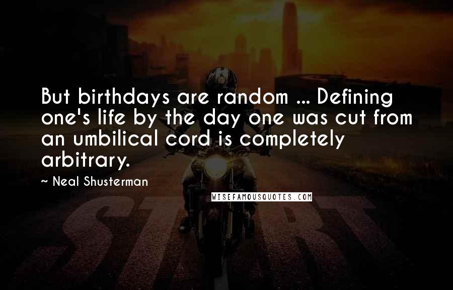 Neal Shusterman Quotes: But birthdays are random ... Defining one's life by the day one was cut from an umbilical cord is completely arbitrary.