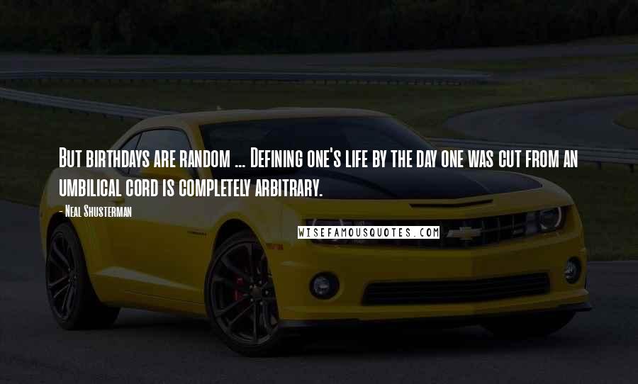 Neal Shusterman Quotes: But birthdays are random ... Defining one's life by the day one was cut from an umbilical cord is completely arbitrary.