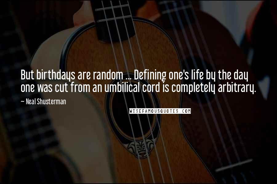 Neal Shusterman Quotes: But birthdays are random ... Defining one's life by the day one was cut from an umbilical cord is completely arbitrary.