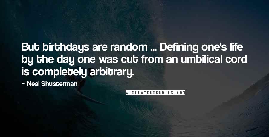 Neal Shusterman Quotes: But birthdays are random ... Defining one's life by the day one was cut from an umbilical cord is completely arbitrary.