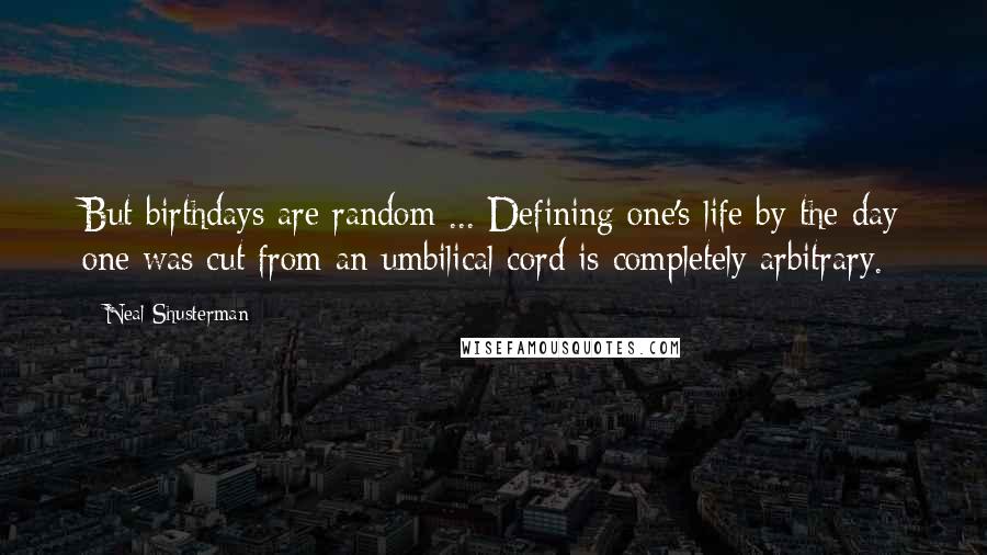 Neal Shusterman Quotes: But birthdays are random ... Defining one's life by the day one was cut from an umbilical cord is completely arbitrary.