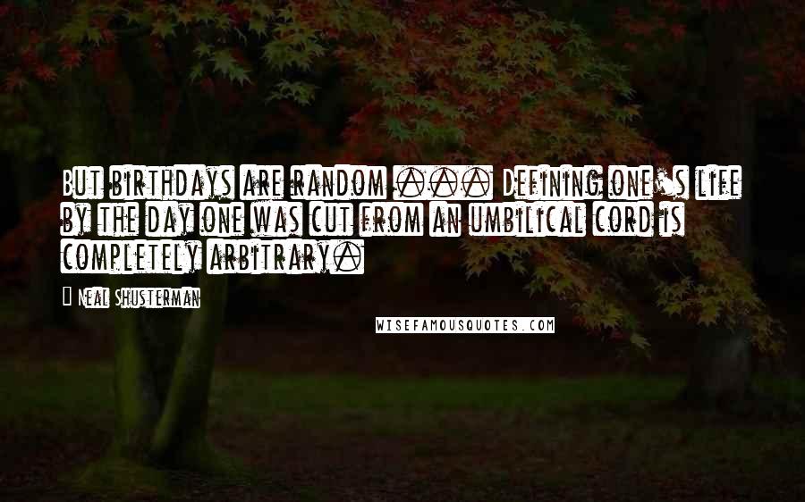 Neal Shusterman Quotes: But birthdays are random ... Defining one's life by the day one was cut from an umbilical cord is completely arbitrary.