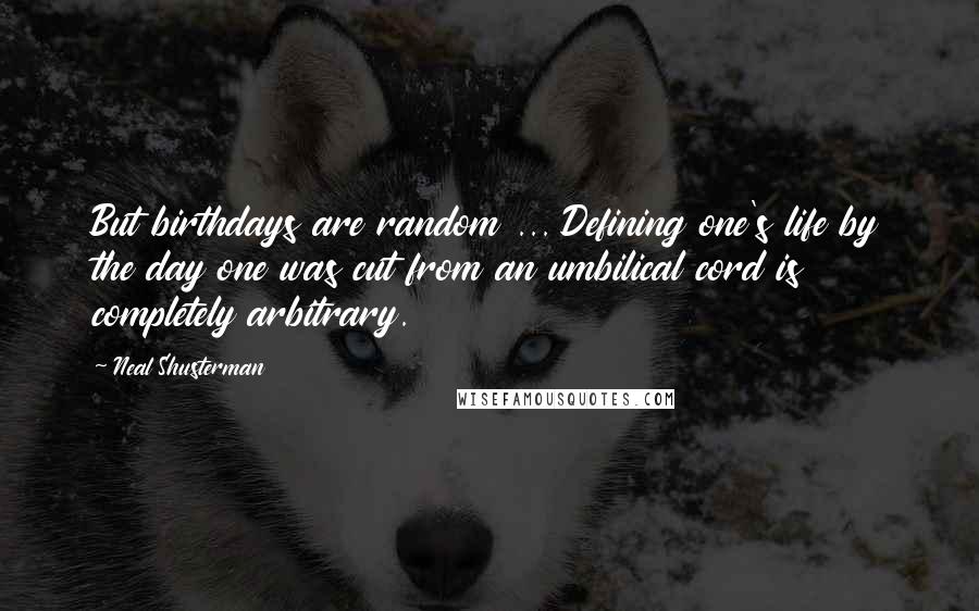 Neal Shusterman Quotes: But birthdays are random ... Defining one's life by the day one was cut from an umbilical cord is completely arbitrary.