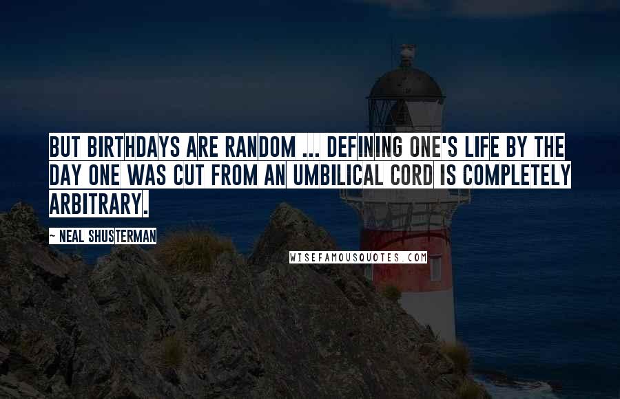 Neal Shusterman Quotes: But birthdays are random ... Defining one's life by the day one was cut from an umbilical cord is completely arbitrary.