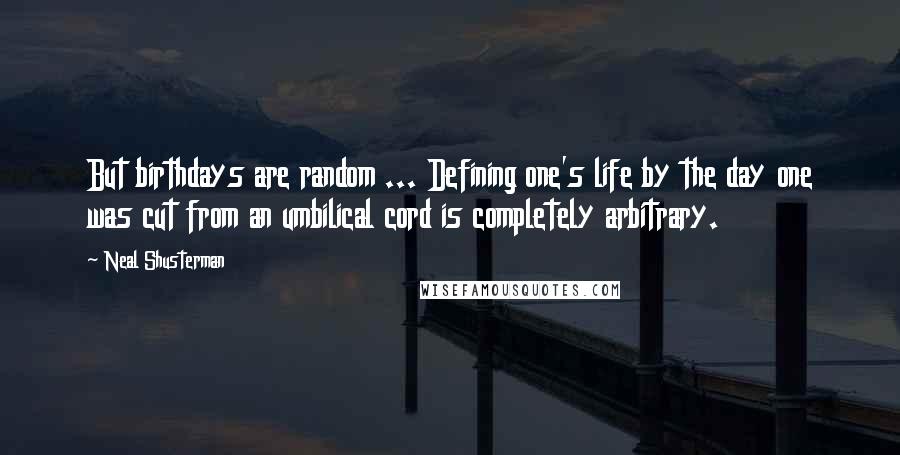 Neal Shusterman Quotes: But birthdays are random ... Defining one's life by the day one was cut from an umbilical cord is completely arbitrary.