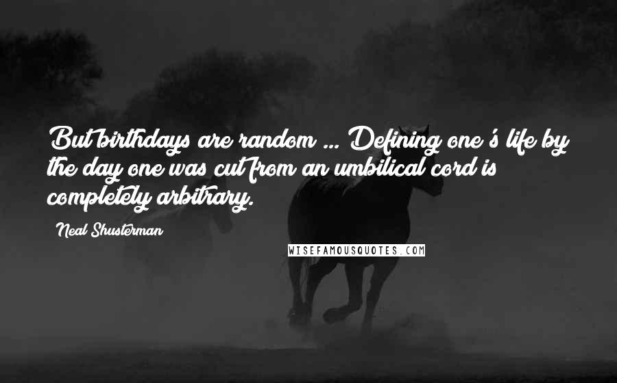 Neal Shusterman Quotes: But birthdays are random ... Defining one's life by the day one was cut from an umbilical cord is completely arbitrary.