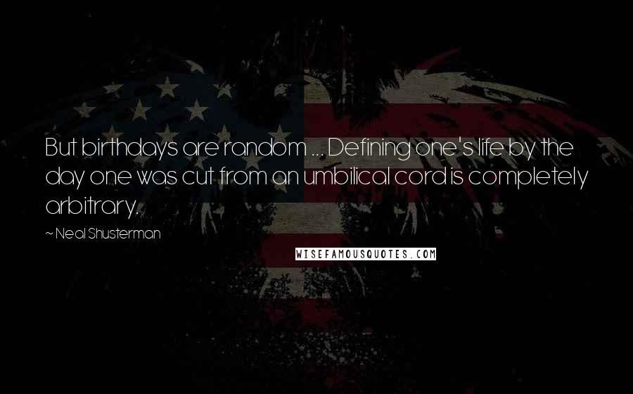 Neal Shusterman Quotes: But birthdays are random ... Defining one's life by the day one was cut from an umbilical cord is completely arbitrary.