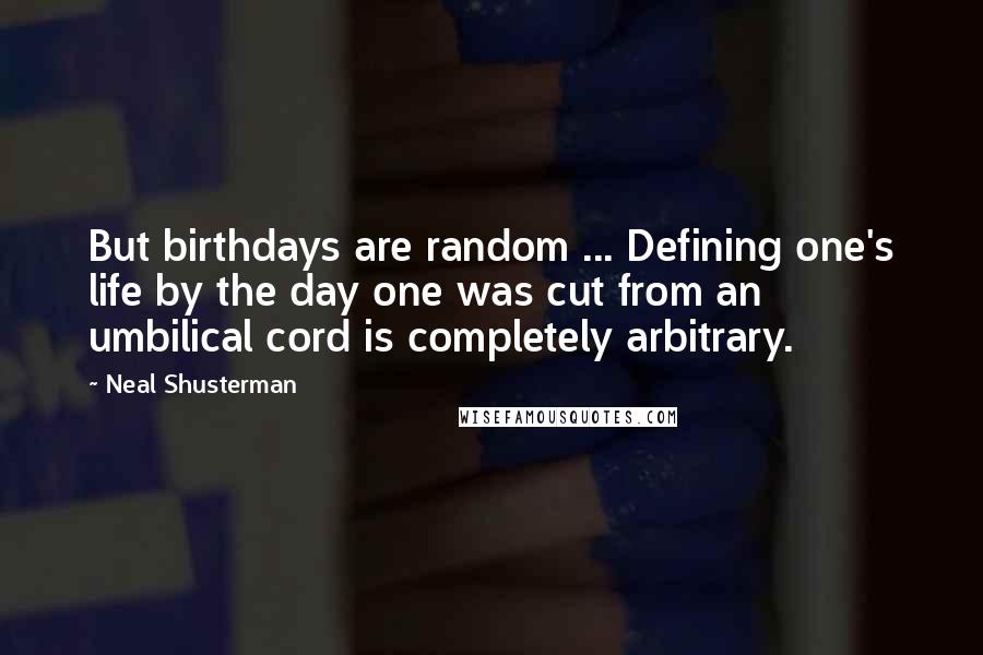 Neal Shusterman Quotes: But birthdays are random ... Defining one's life by the day one was cut from an umbilical cord is completely arbitrary.