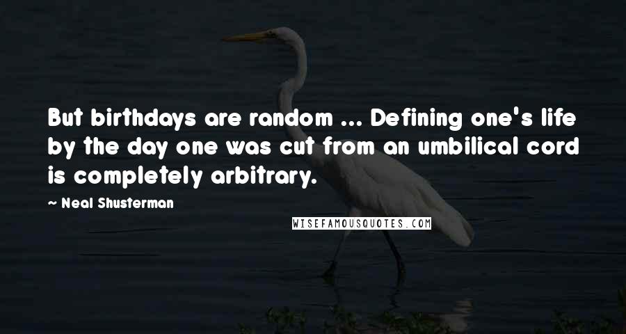 Neal Shusterman Quotes: But birthdays are random ... Defining one's life by the day one was cut from an umbilical cord is completely arbitrary.