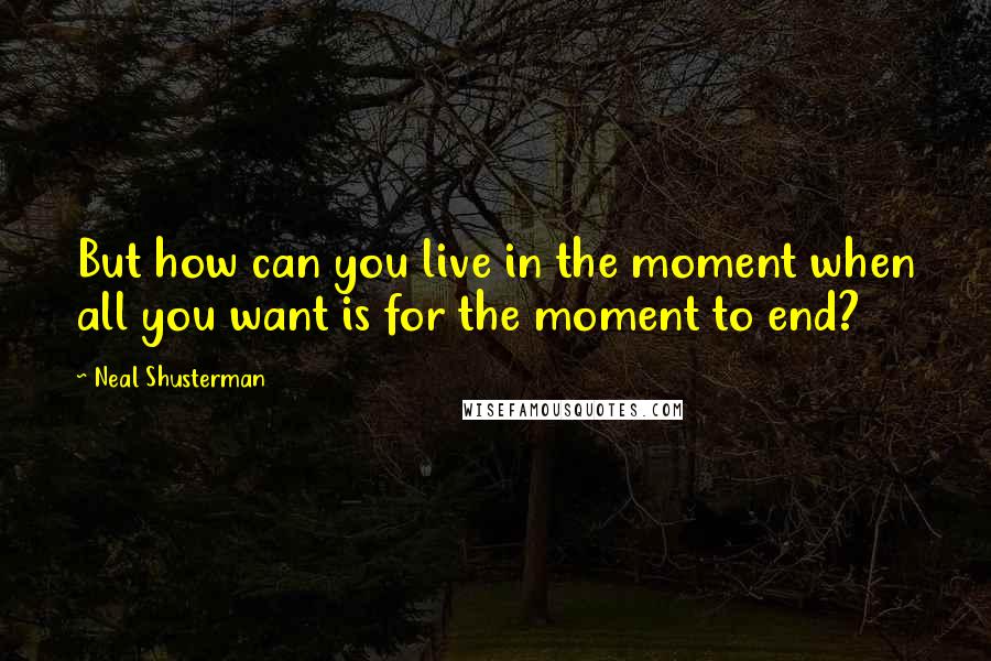 Neal Shusterman Quotes: But how can you live in the moment when all you want is for the moment to end?