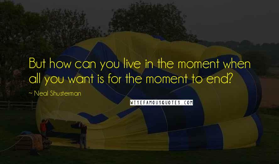 Neal Shusterman Quotes: But how can you live in the moment when all you want is for the moment to end?