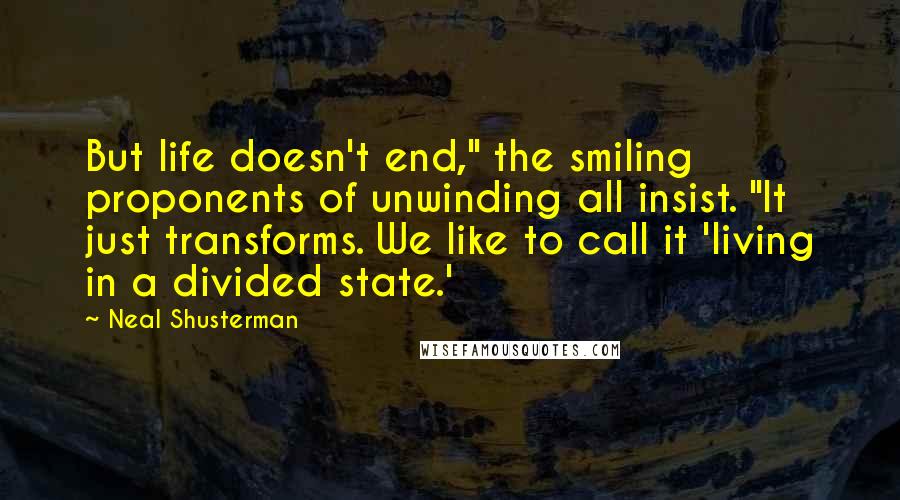 Neal Shusterman Quotes: But life doesn't end," the smiling proponents of unwinding all insist. "It just transforms. We like to call it 'living in a divided state.'