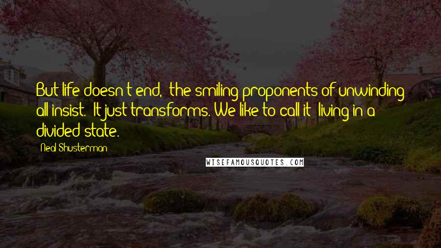 Neal Shusterman Quotes: But life doesn't end," the smiling proponents of unwinding all insist. "It just transforms. We like to call it 'living in a divided state.'