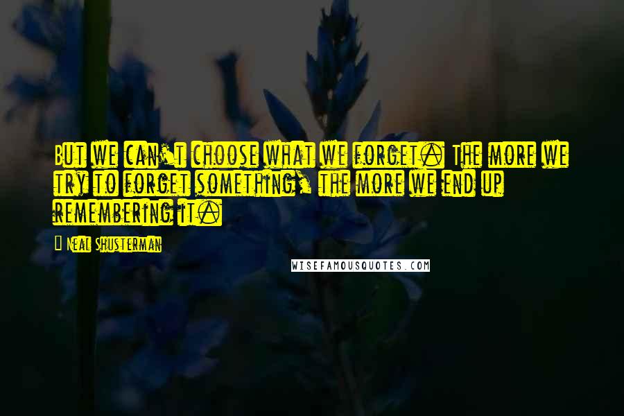 Neal Shusterman Quotes: But we can't choose what we forget. The more we try to forget something, the more we end up remembering it.