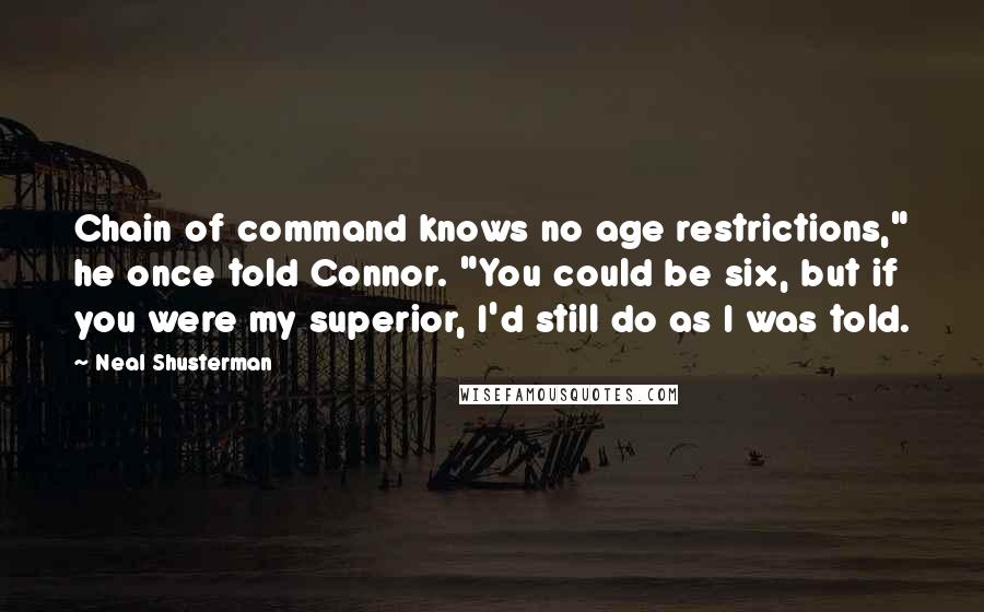 Neal Shusterman Quotes: Chain of command knows no age restrictions," he once told Connor. "You could be six, but if you were my superior, I'd still do as I was told.