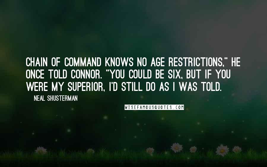 Neal Shusterman Quotes: Chain of command knows no age restrictions," he once told Connor. "You could be six, but if you were my superior, I'd still do as I was told.