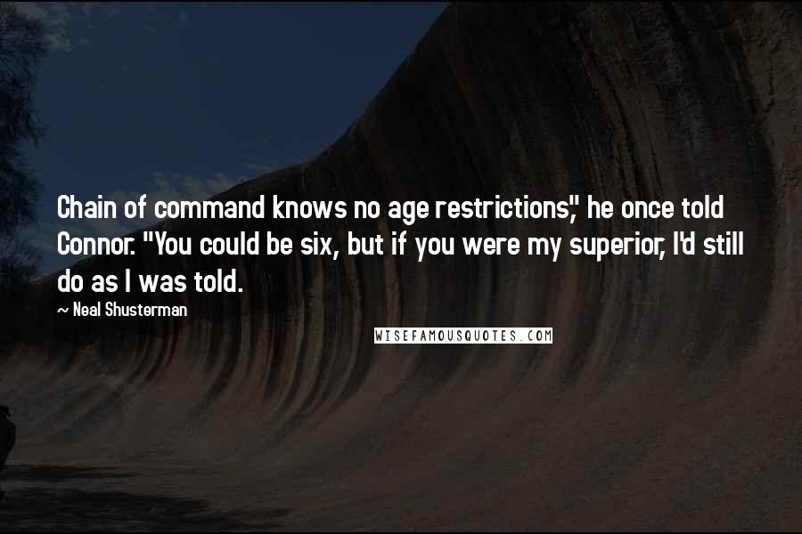 Neal Shusterman Quotes: Chain of command knows no age restrictions," he once told Connor. "You could be six, but if you were my superior, I'd still do as I was told.