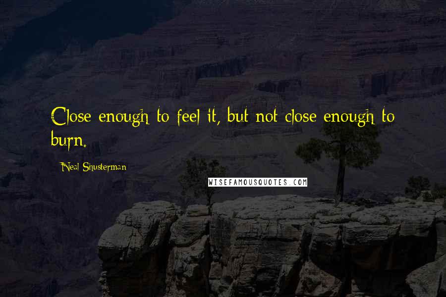 Neal Shusterman Quotes: Close enough to feel it, but not close enough to burn.